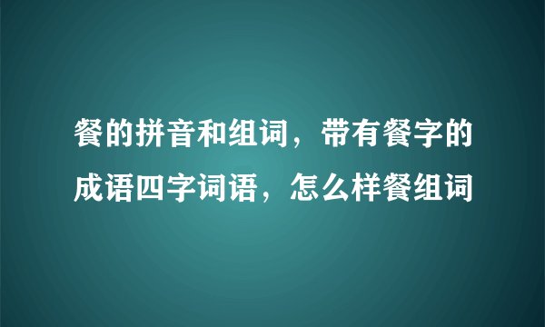 餐的拼音和组词，带有餐字的成语四字词语，怎么样餐组词