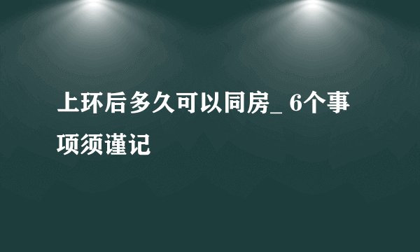 上环后多久可以同房_ 6个事项须谨记