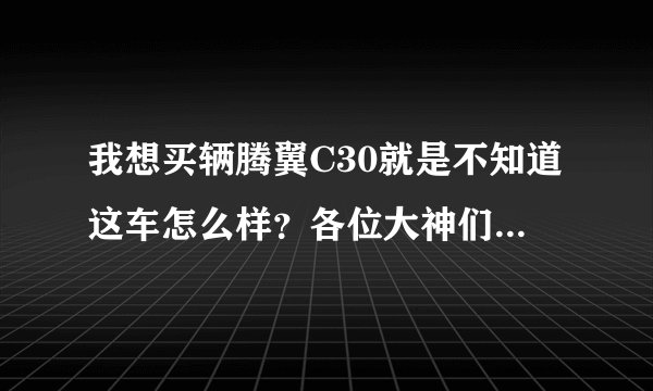 我想买辆腾翼C30就是不知道这车怎么样？各位大神们帮帮小弟吧！拜托
