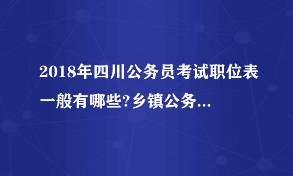 2018年四川公务员考试职位表一般有哪些?乡镇公务员是不是最多？