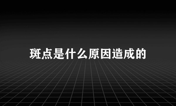 斑点是什么原因造成的