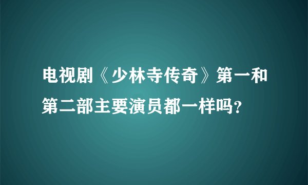 电视剧《少林寺传奇》第一和第二部主要演员都一样吗？