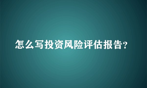 怎么写投资风险评估报告？