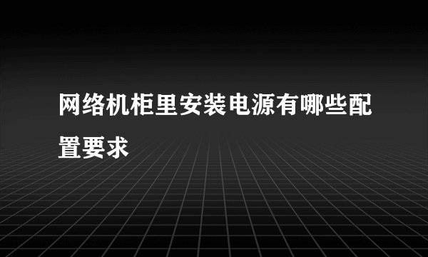 网络机柜里安装电源有哪些配置要求