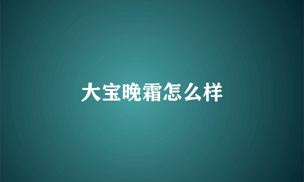 大宝晚霜怎么样