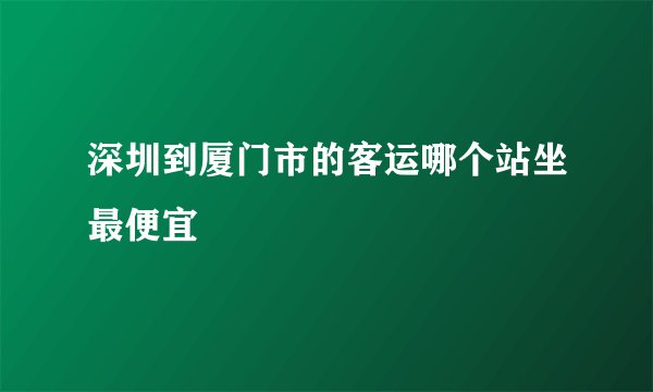 深圳到厦门市的客运哪个站坐最便宜