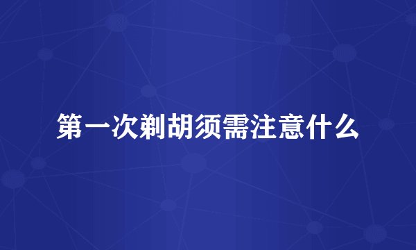 第一次剃胡须需注意什么