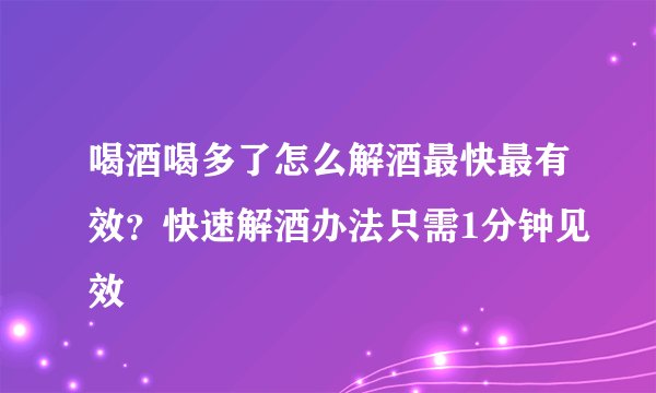 喝酒喝多了怎么解酒最快最有效？快速解酒办法只需1分钟见效