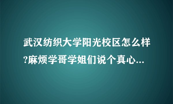 武汉纺织大学阳光校区怎么样?麻烦学哥学姐们说个真心话，不要托