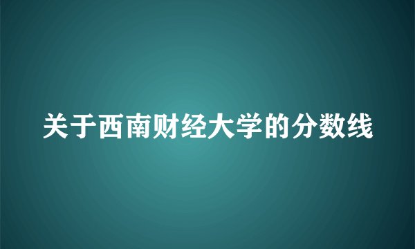关于西南财经大学的分数线