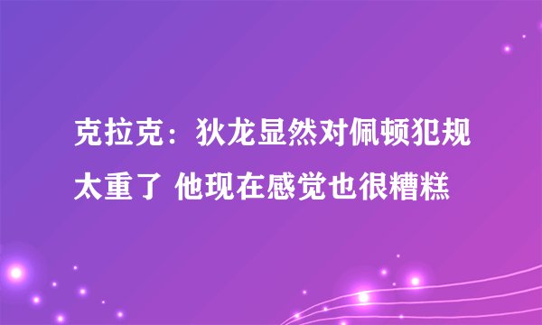 克拉克：狄龙显然对佩顿犯规太重了 他现在感觉也很糟糕