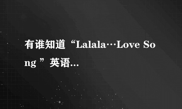 有谁知道“Lalala…Love Song ”英语版的中文歌词吗