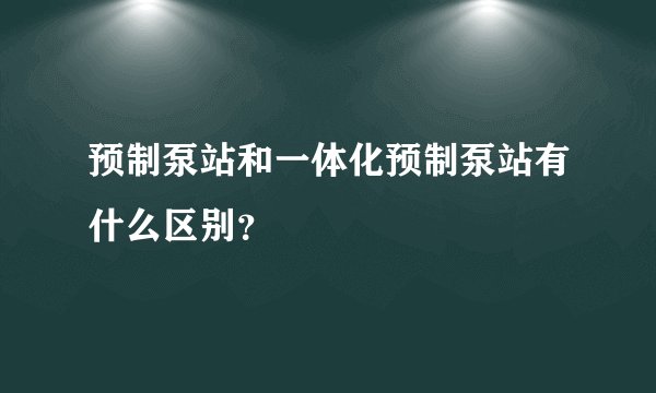 预制泵站和一体化预制泵站有什么区别？