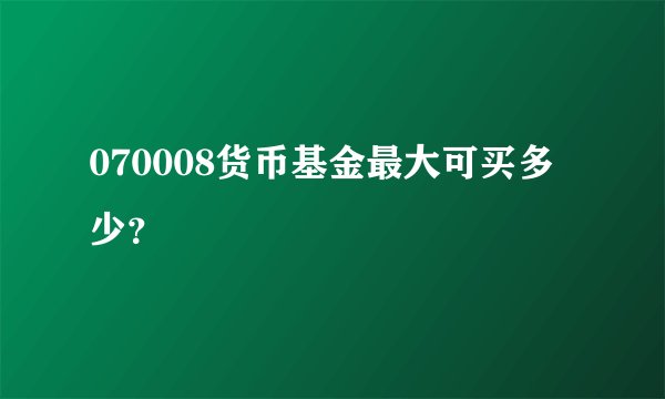 070008货币基金最大可买多少？
