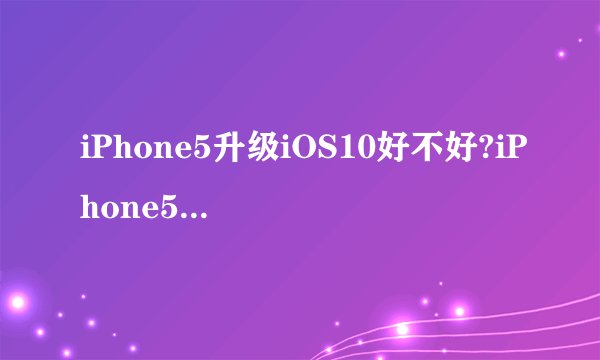 iPhone5升级iOS10好不好?iPhone5可以升级iOS10吗