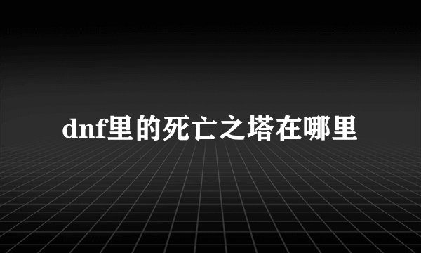 dnf里的死亡之塔在哪里