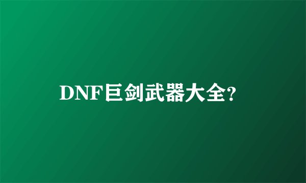 DNF巨剑武器大全？