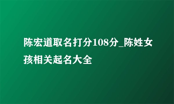 陈宏道取名打分108分_陈姓女孩相关起名大全