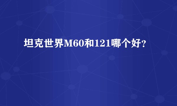 坦克世界M60和121哪个好？