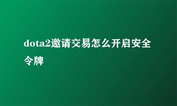 dota2邀请交易怎么开启安全令牌
