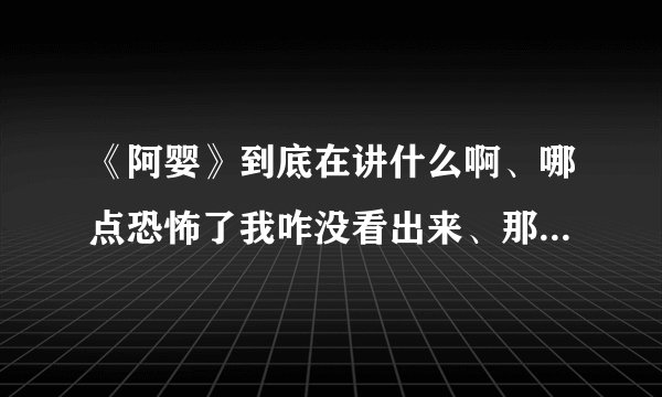《阿婴》到底在讲什么啊、哪点恐怖了我咋没看出来、那个阿婴到底发生了什么事、结局是啥？