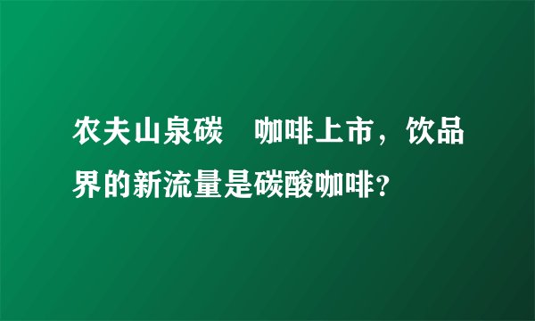 农夫山泉碳仌咖啡上市，饮品界的新流量是碳酸咖啡？