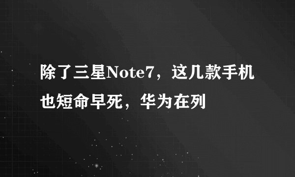 除了三星Note7，这几款手机也短命早死，华为在列