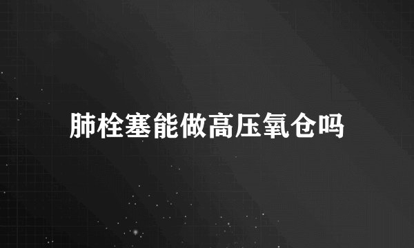 肺栓塞能做高压氧仓吗