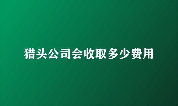 猎头公司会收取多少费用