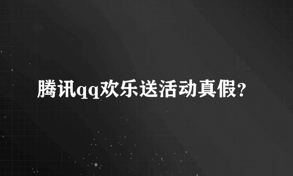 腾讯qq欢乐送活动真假？