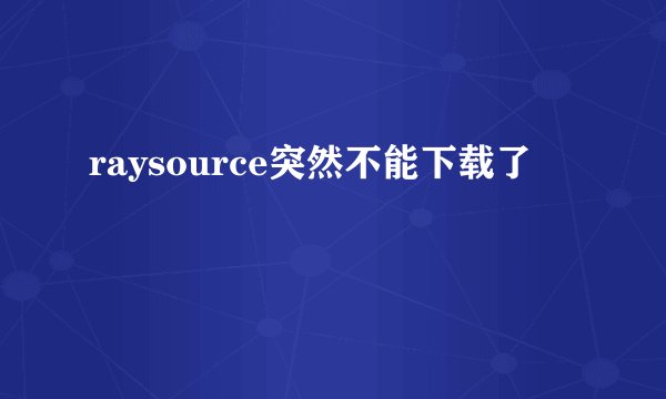 raysource突然不能下载了