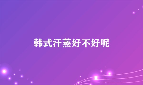 韩式汗蒸好不好呢