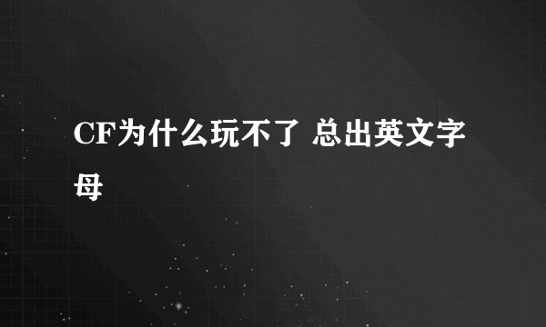 CF为什么玩不了 总出英文字母