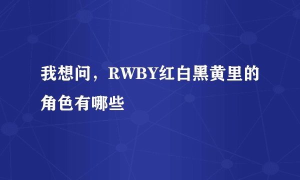 我想问，RWBY红白黑黄里的角色有哪些
