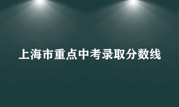 上海市重点中考录取分数线