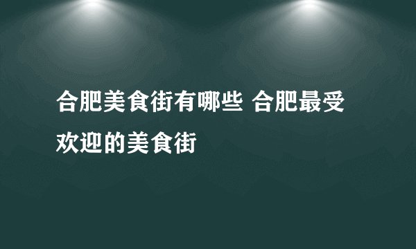 合肥美食街有哪些 合肥最受欢迎的美食街