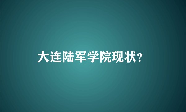 大连陆军学院现状？