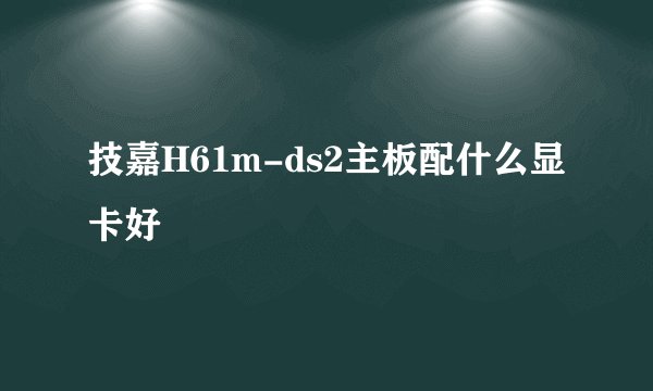 技嘉H61m-ds2主板配什么显卡好
