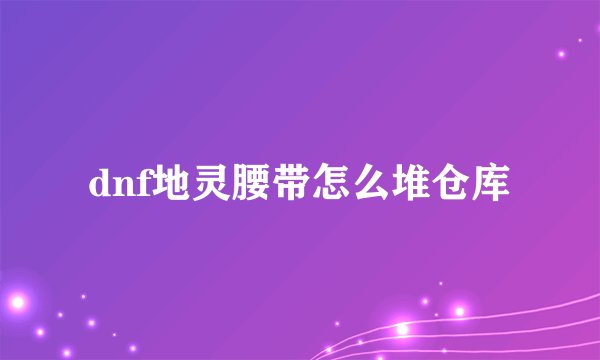dnf地灵腰带怎么堆仓库