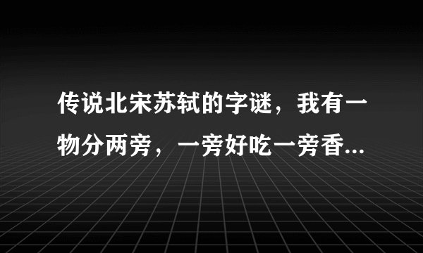 传说北宋苏轼的字谜，我有一物分两旁，一旁好吃一旁香，一旁眉山去吃草，一旁泯江把身藏