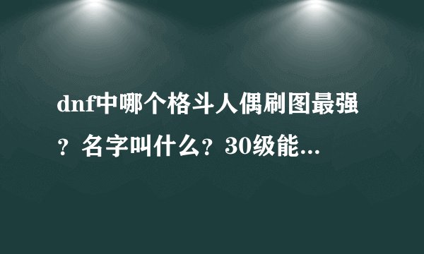 dnf中哪个格斗人偶刷图最强？名字叫什么？30级能用的格斗人偶叫什么？