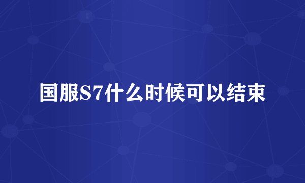 国服S7什么时候可以结束