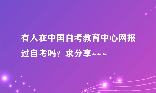 有人在中国自考教育中心网报过自考吗？求分享~~~