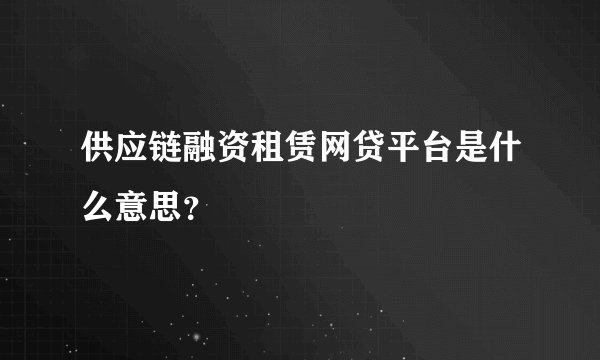 供应链融资租赁网贷平台是什么意思？