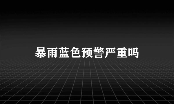 暴雨蓝色预警严重吗