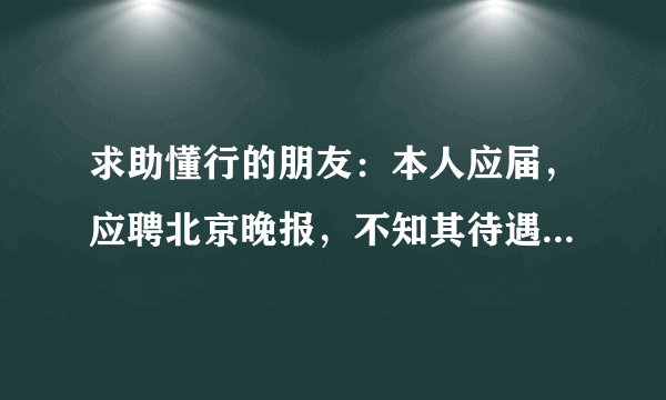 求助懂行的朋友：本人应届，应聘北京晚报，不知其待遇如何？然而用人方现在要我去实习，一时也不好问。