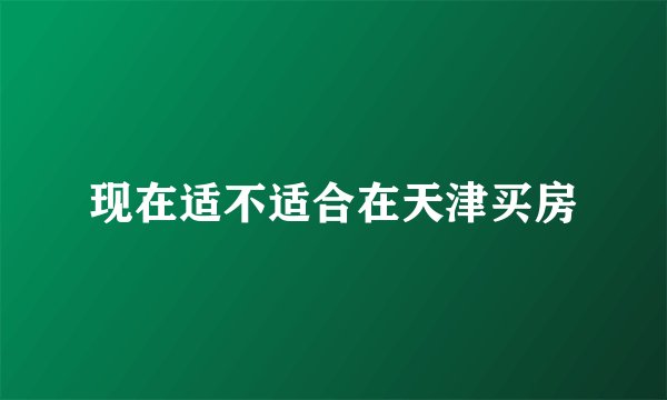 现在适不适合在天津买房