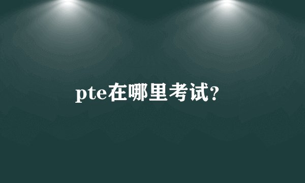 pte在哪里考试？