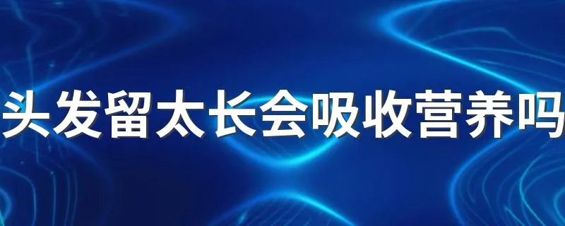 头发留太长会吸收营养吗 有兴趣过来了解下吧