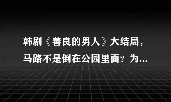 韩剧《善良的男人》大结局，马路不是倒在公园里面？为什么7年后又失去记忆，最后那个戒指是什么意思？